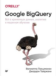 Google BigQuery, Всё о хранилищах данных, аналитике и машинном обучении, Лакшманан В., Тайджани Д., 2021