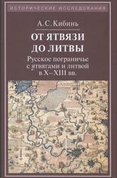 От Ятвязи до Литвы, Русское пограничье с ятвягами и литвой в Х-ХIII веках, Кибинь А.С., 2014 От Ятвязи до Литвы, Русское пограничье с ятвягами и литвой в Х-ХIII веках, Кибинь А.С., 2014